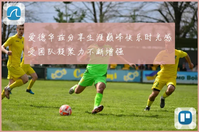 爱德华兹分享生涯巅峰快乐时光感受团队凝聚力不断增强