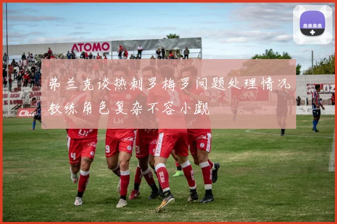 弗兰克谈热刺罗梅罗问题处理情况教练角色复杂不容小觑