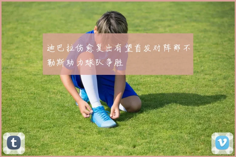 迪巴拉伤愈复出有望首发对阵那不勒斯助力球队争胜