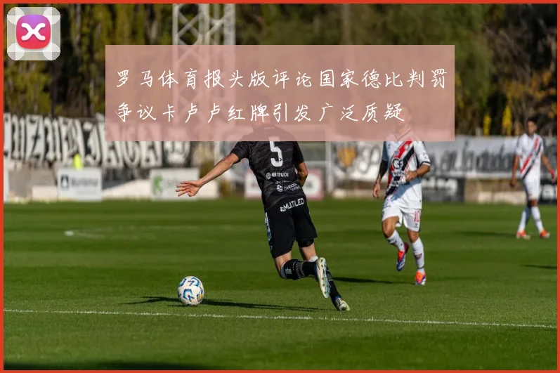 罗马体育报头版评论国家德比判罚争议卡卢卢红牌引发广泛质疑