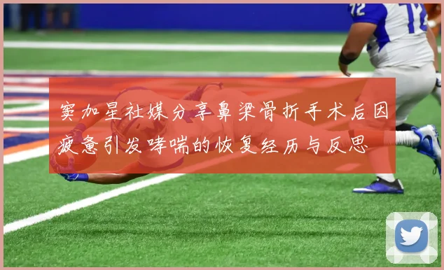 窦加星社媒分享鼻梁骨折手术后因疲惫引发哮喘的恢复经历与反思