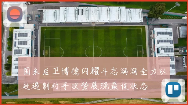 国米后卫博德闪耀斗志满满全力以赴遏制对手攻势展现最佳状态