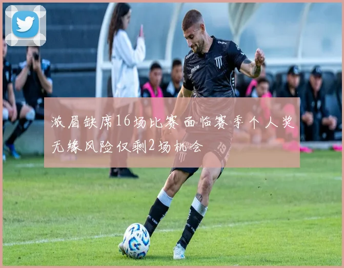 浓眉缺席16场比赛面临赛季个人奖无缘风险仅剩2场机会