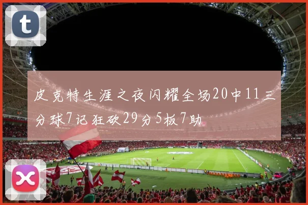 皮克特生涯之夜闪耀全场20中11三分球7记狂砍29分5板7助