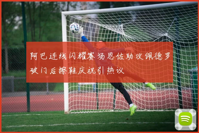 阿巴连线闪耀赛场恩佐助攻佩德罗破门后擦鞋庆祝引热议