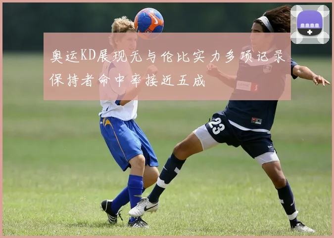 奥运KD展现无与伦比实力多项记录保持者命中率接近五成