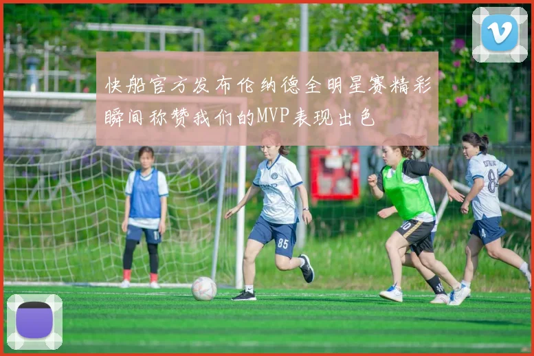 快船官方发布伦纳德全明星赛精彩瞬间称赞我们的MVP表现出色