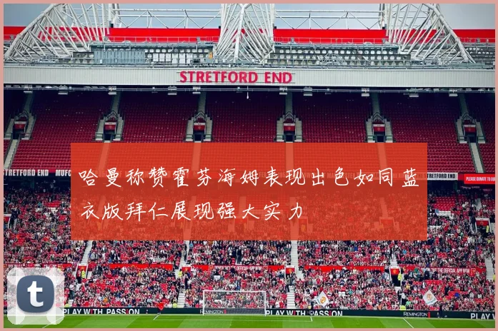 哈曼称赞霍芬海姆表现出色如同蓝衣版拜仁展现强大实力