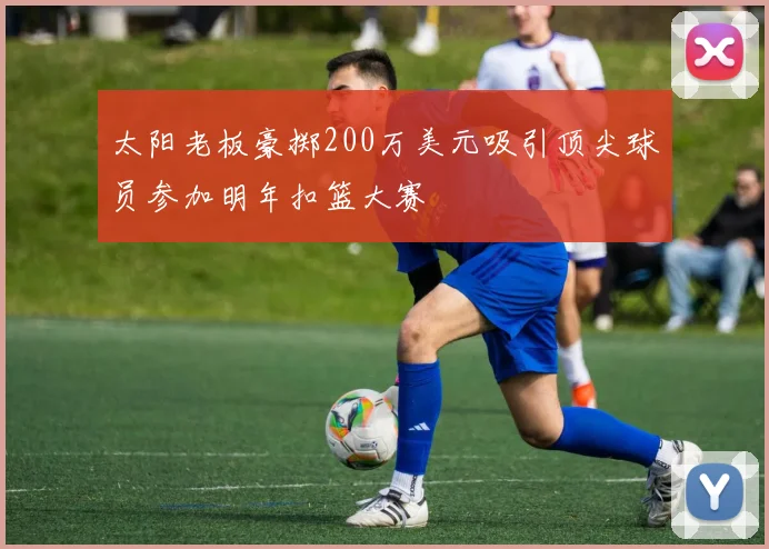 太阳老板豪掷200万美元吸引顶尖球员参加明年扣篮大赛