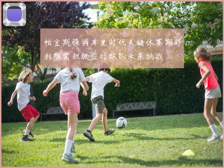 帕金斯强调库里时代关键休赛期邓利维需积极应对球队未来挑战