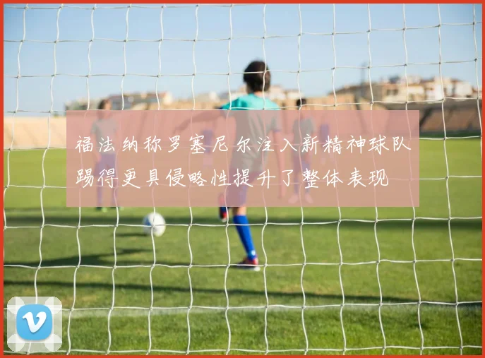 福法纳称罗塞尼尔注入新精神球队踢得更具侵略性提升了整体表现