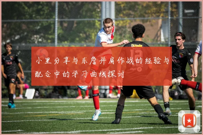 小里分享与东詹并肩作战的经验与配合中的学习曲线探讨