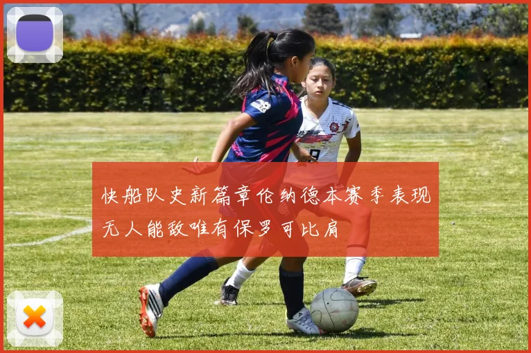 快船队史新篇章伦纳德本赛季表现无人能敌唯有保罗可比肩