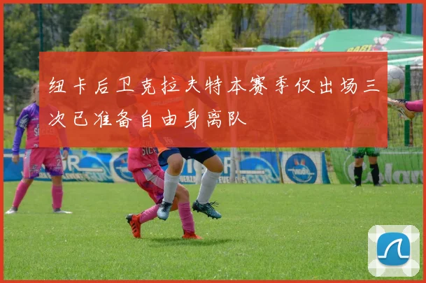 纽卡后卫克拉夫特本赛季仅出场三次已准备自由身离队