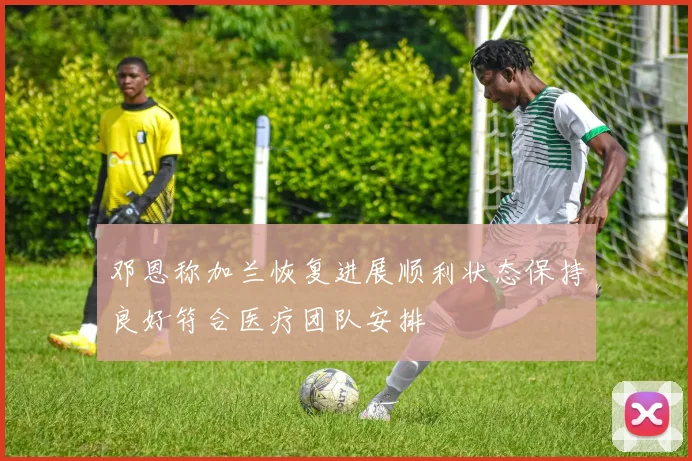 邓恩称加兰恢复进展顺利状态保持良好符合医疗团队安排