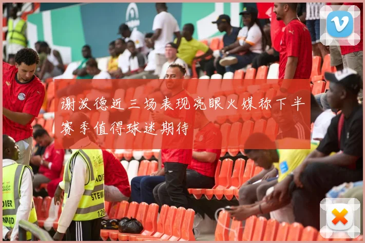 谢泼德近三场表现亮眼火媒称下半赛季值得球迷期待