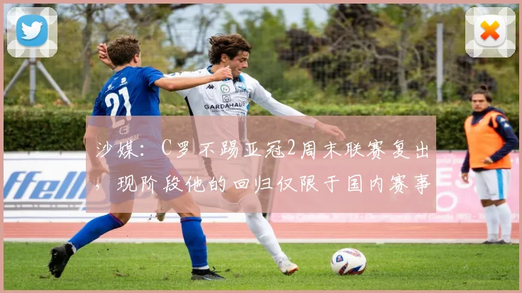 沙媒：C罗不踢亚冠2周末联赛复出，现阶段他的回归仅限于国内赛事