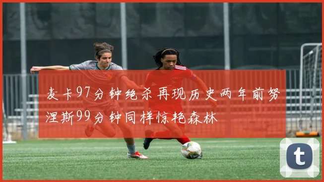 麦卡97分钟绝杀再现历史两年前努涅斯99分钟同样惊艳森林