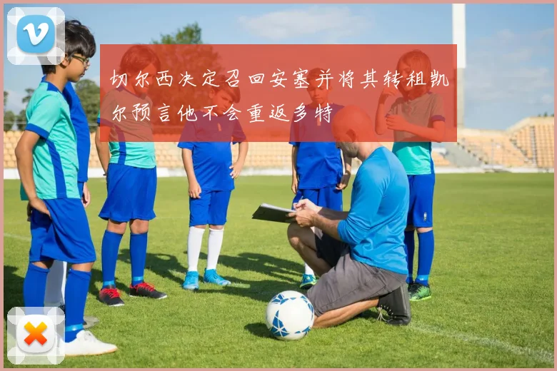 切尔西决定召回安塞并将其转租凯尔预言他不会重返多特