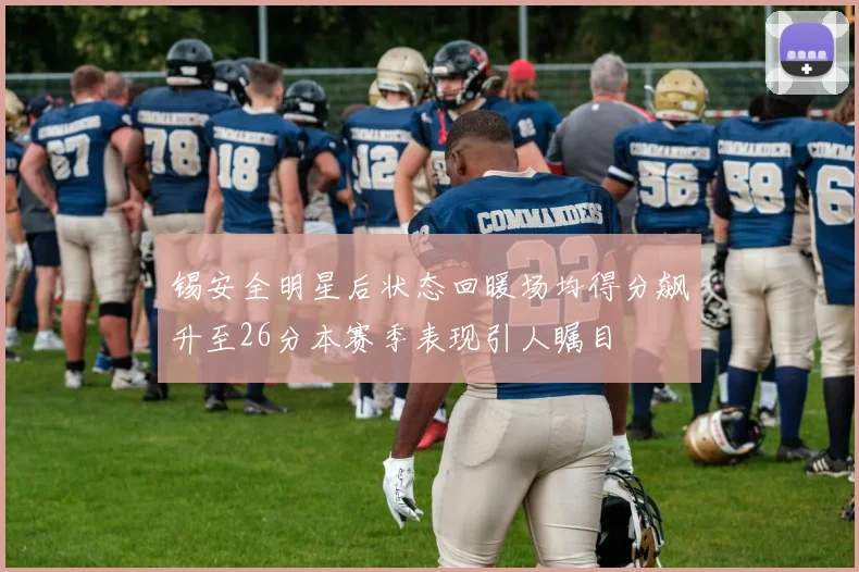 锡安全明星后状态回暖场均得分飙升至26分本赛季表现引人瞩目