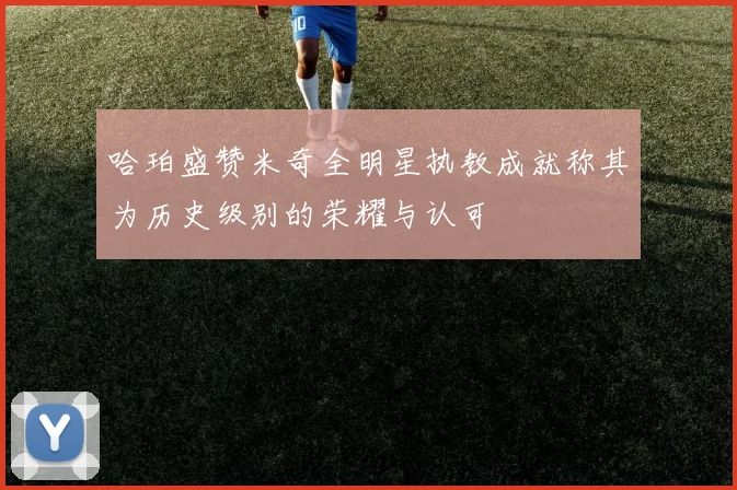 哈珀盛赞米奇全明星执教成就称其为历史级别的荣耀与认可