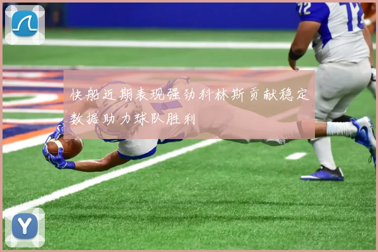 快船近期表现强劲科林斯贡献稳定数据助力球队胜利