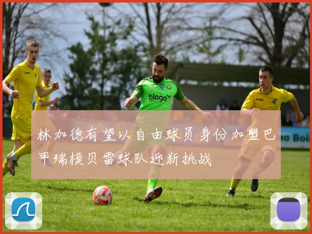 林加德有望以自由球员身份加盟巴甲瑞模贝雷球队迎新挑战