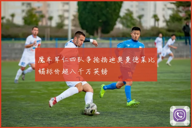 魔车军仁四队争抢扬迪奥曼德莱比锡标价超八千万英镑