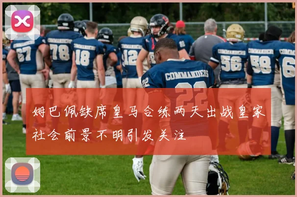 姆巴佩缺席皇马合练两天出战皇家社会前景不明引发关注