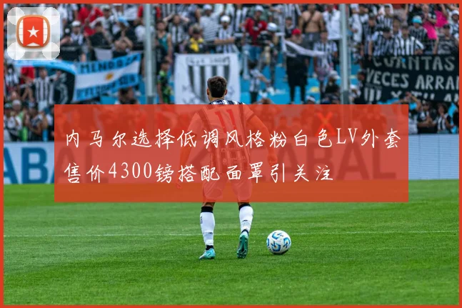 内马尔选择低调风格粉白色LV外套售价4300镑搭配面罩引关注