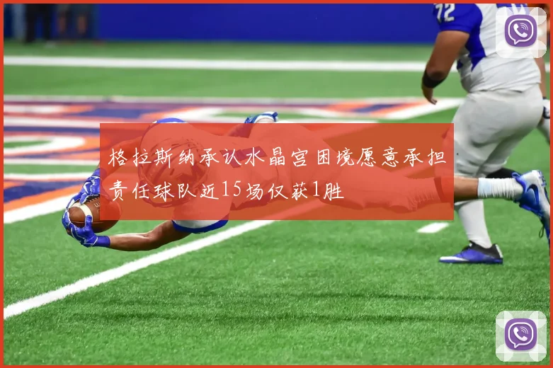 格拉斯纳承认水晶宫困境愿意承担责任球队近15场仅获1胜